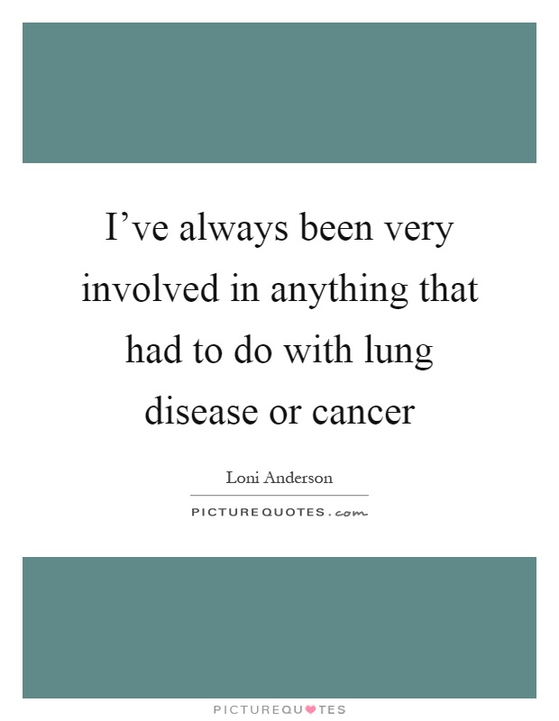 I've always been very involved in anything that had to do with lung disease or cancer Picture Quote #1