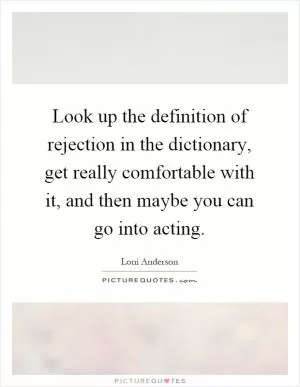 Look up the definition of rejection in the dictionary, get really comfortable with it, and then maybe you can go into acting Picture Quote #1