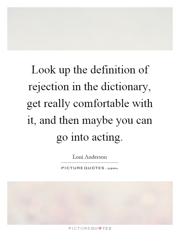 Look up the definition of rejection in the dictionary, get really comfortable with it, and then maybe you can go into acting Picture Quote #1