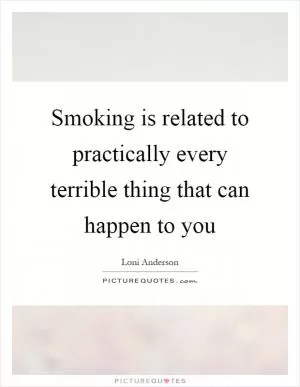 Smoking is related to practically every terrible thing that can happen to you Picture Quote #1