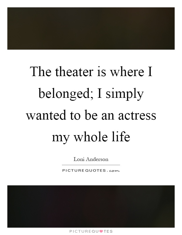 The theater is where I belonged; I simply wanted to be an actress my whole life Picture Quote #1