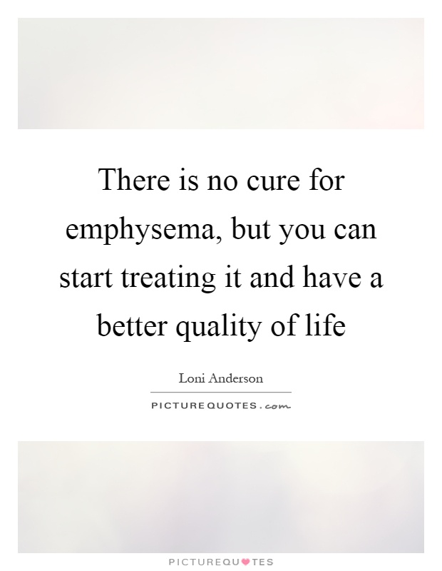 There is no cure for emphysema, but you can start treating it and have a better quality of life Picture Quote #1