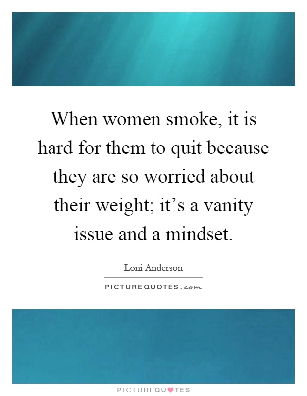 When women smoke, it is hard for them to quit because they are so worried about their weight; it's a vanity issue and a mindset Picture Quote #1