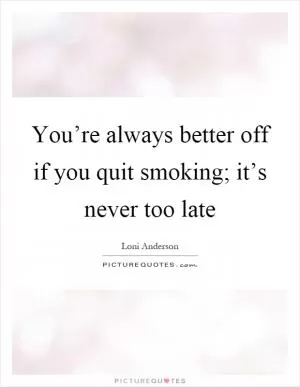 You’re always better off if you quit smoking; it’s never too late Picture Quote #1