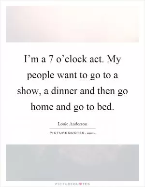 I’m a 7 o’clock act. My people want to go to a show, a dinner and then go home and go to bed Picture Quote #1