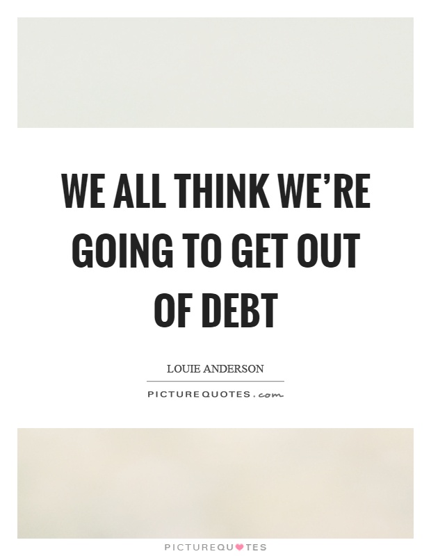 We all think we're going to get out of debt Picture Quote #1