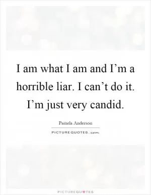 I am what I am and I’m a horrible liar. I can’t do it. I’m just very candid Picture Quote #1
