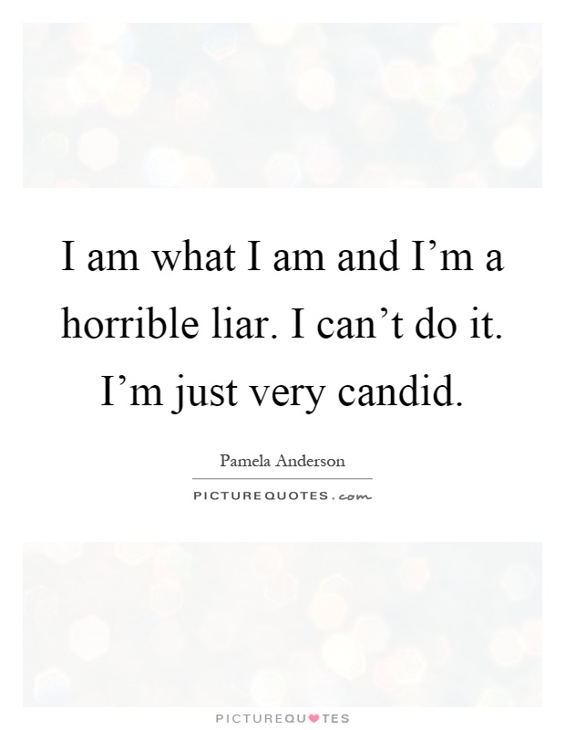 I am what I am and I'm a horrible liar. I can't do it. I'm just very candid Picture Quote #1