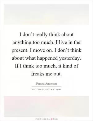I don’t really think about anything too much. I live in the present. I move on. I don’t think about what happened yesterday. If I think too much, it kind of freaks me out Picture Quote #1