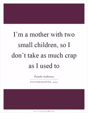 I’m a mother with two small children, so I don’t take as much crap as I used to Picture Quote #1