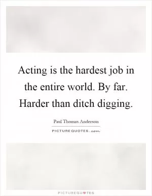 Acting is the hardest job in the entire world. By far. Harder than ditch digging Picture Quote #1