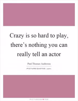 Crazy is so hard to play, there’s nothing you can really tell an actor Picture Quote #1
