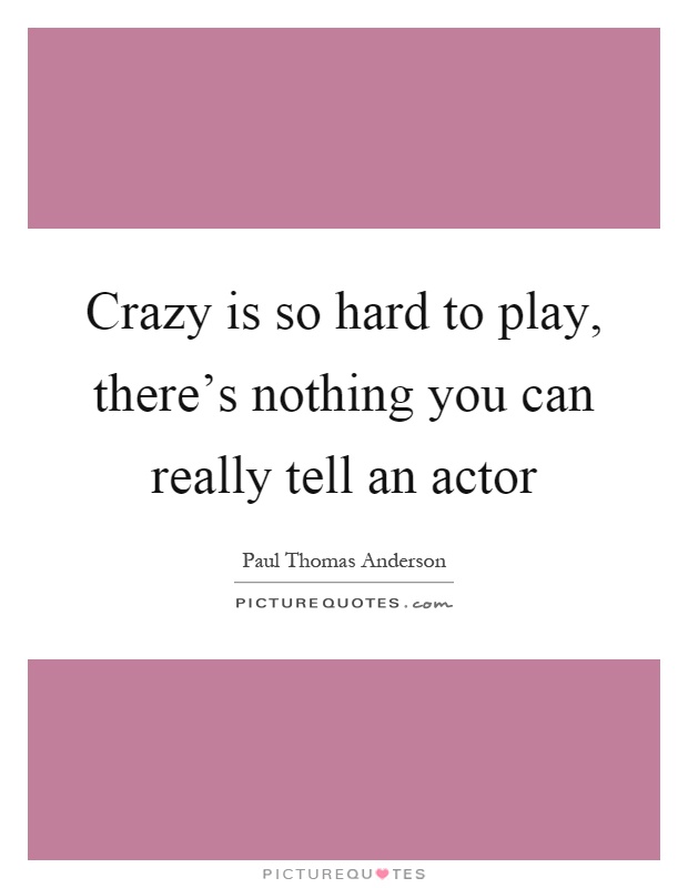 Crazy is so hard to play, there's nothing you can really tell an actor Picture Quote #1
