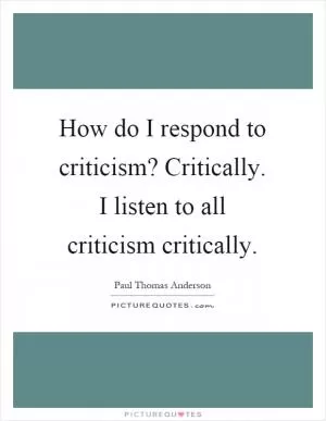 How do I respond to criticism? Critically. I listen to all criticism critically Picture Quote #1
