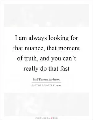 I am always looking for that nuance, that moment of truth, and you can’t really do that fast Picture Quote #1