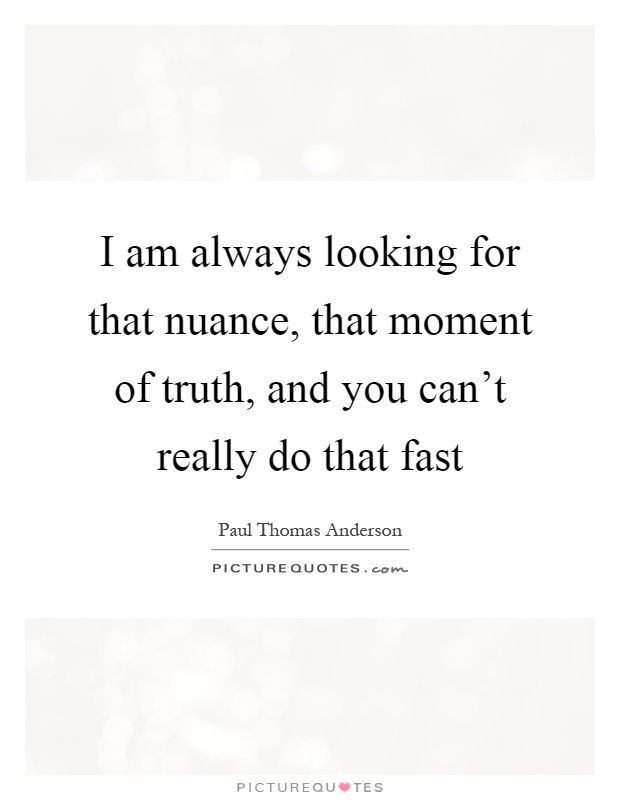 I am always looking for that nuance, that moment of truth, and you can't really do that fast Picture Quote #1