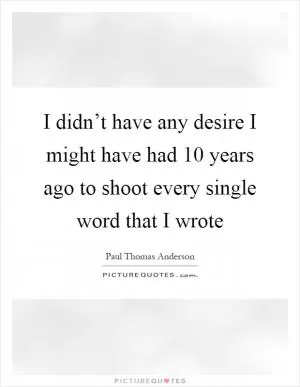 I didn’t have any desire I might have had 10 years ago to shoot every single word that I wrote Picture Quote #1