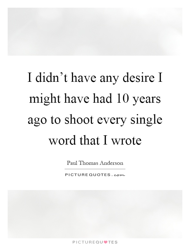 I didn't have any desire I might have had 10 years ago to shoot every single word that I wrote Picture Quote #1