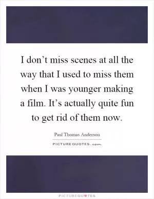 I don’t miss scenes at all the way that I used to miss them when I was younger making a film. It’s actually quite fun to get rid of them now Picture Quote #1