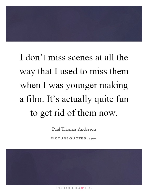 I don't miss scenes at all the way that I used to miss them when I was younger making a film. It's actually quite fun to get rid of them now Picture Quote #1