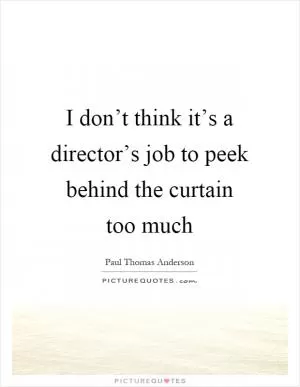 I don’t think it’s a director’s job to peek behind the curtain too much Picture Quote #1