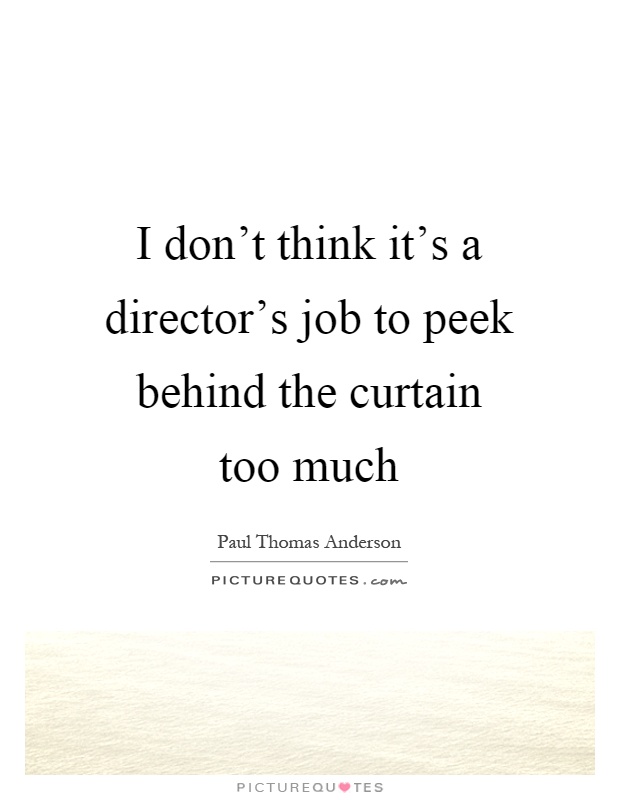 I don't think it's a director's job to peek behind the curtain too much Picture Quote #1