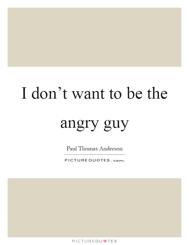 I don't want to be the angry guy Picture Quote #1