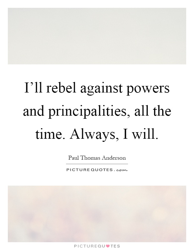 I'll rebel against powers and principalities, all the time. Always, I will Picture Quote #1