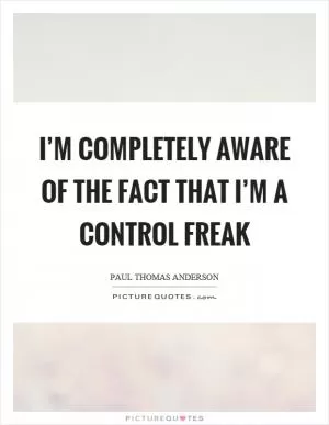I’m completely aware of the fact that I’m a control freak Picture Quote #1