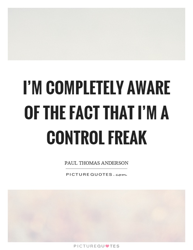 I'm completely aware of the fact that I'm a control freak Picture Quote #1