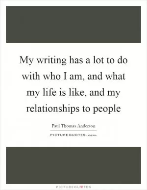 My writing has a lot to do with who I am, and what my life is like, and my relationships to people Picture Quote #1