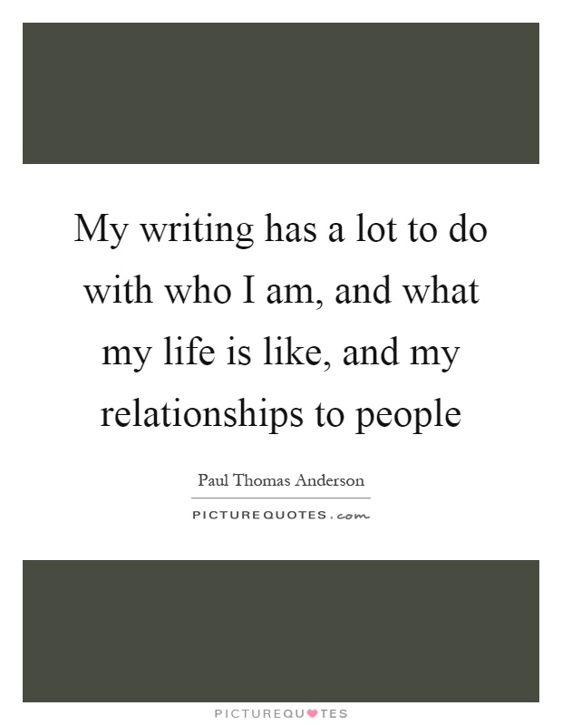 My writing has a lot to do with who I am, and what my life is like, and my relationships to people Picture Quote #1