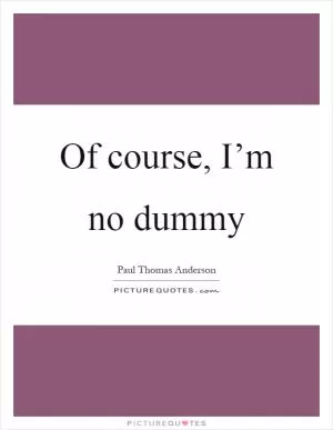 Of course, I’m no dummy Picture Quote #1