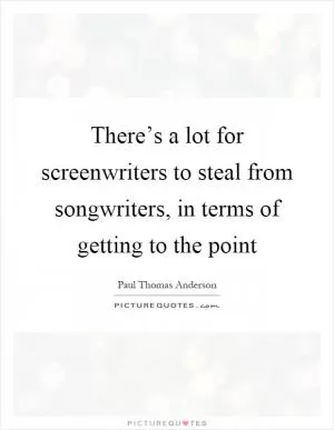 There’s a lot for screenwriters to steal from songwriters, in terms of getting to the point Picture Quote #1
