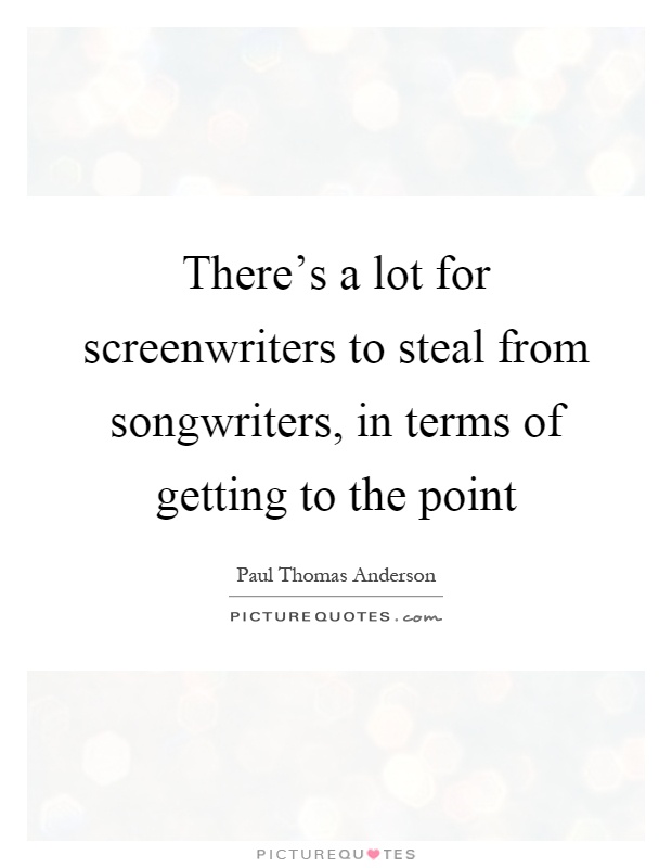 There's a lot for screenwriters to steal from songwriters, in terms of getting to the point Picture Quote #1