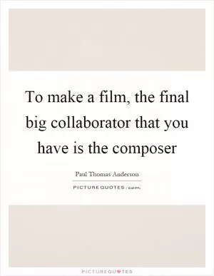 To make a film, the final big collaborator that you have is the composer Picture Quote #1