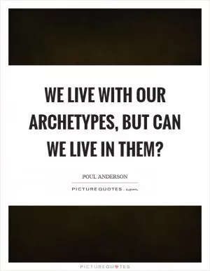 We live with our archetypes, but can we live in them? Picture Quote #1