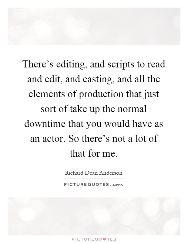 There's editing, and scripts to read and edit, and casting, and all the elements of production that just sort of take up the normal downtime that you would have as an actor. So there's not a lot of that for me Picture Quote #1