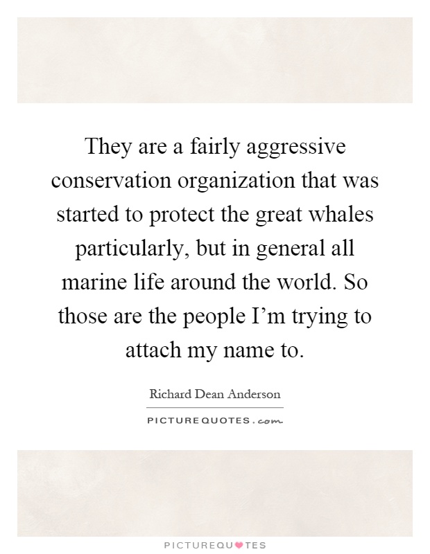 They are a fairly aggressive conservation organization that was started to protect the great whales particularly, but in general all marine life around the world. So those are the people I'm trying to attach my name to Picture Quote #1