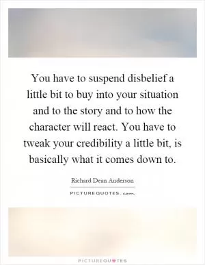 You have to suspend disbelief a little bit to buy into your situation and to the story and to how the character will react. You have to tweak your credibility a little bit, is basically what it comes down to Picture Quote #1