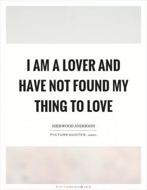 I am a lover and have not found my thing to love Picture Quote #1