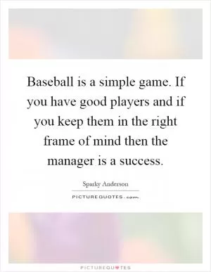 Baseball is a simple game. If you have good players and if you keep them in the right frame of mind then the manager is a success Picture Quote #1