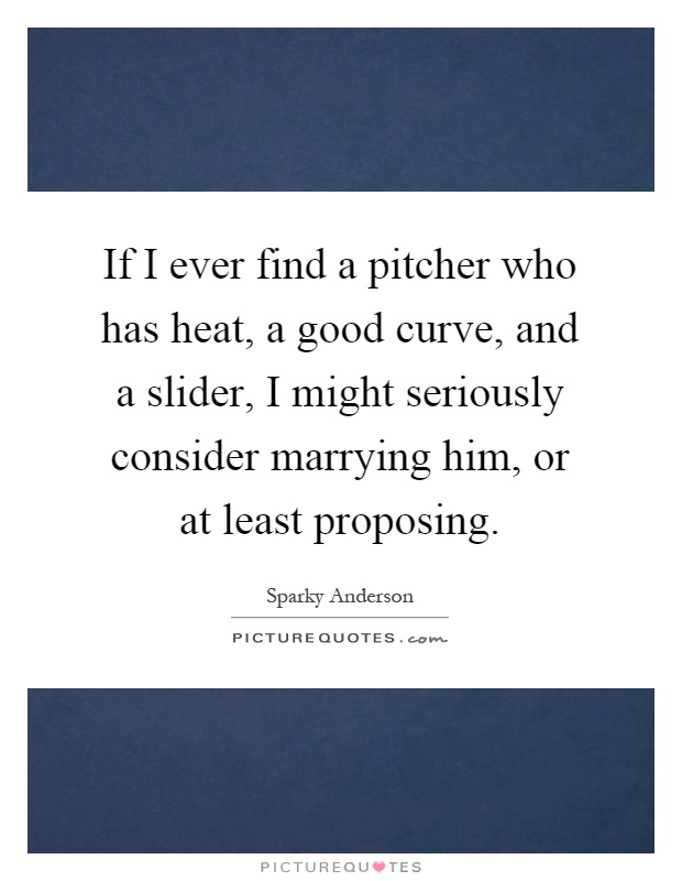 If I ever find a pitcher who has heat, a good curve, and a slider, I might seriously consider marrying him, or at least proposing Picture Quote #1