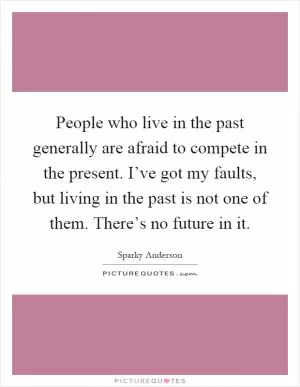 People who live in the past generally are afraid to compete in the present. I’ve got my faults, but living in the past is not one of them. There’s no future in it Picture Quote #1