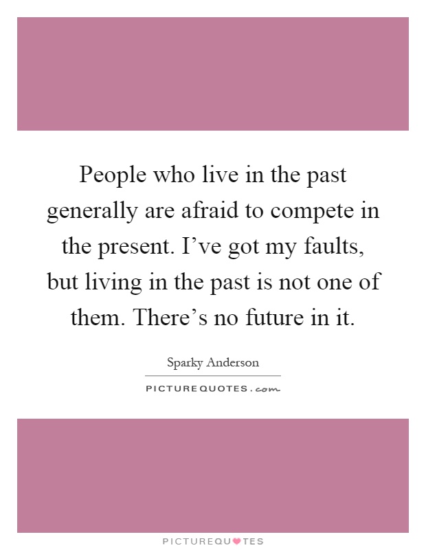 People who live in the past generally are afraid to compete in the present. I've got my faults, but living in the past is not one of them. There's no future in it Picture Quote #1