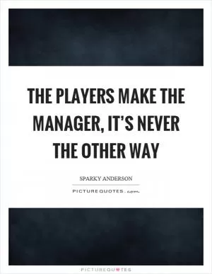 The players make the manager, it’s never the other way Picture Quote #1