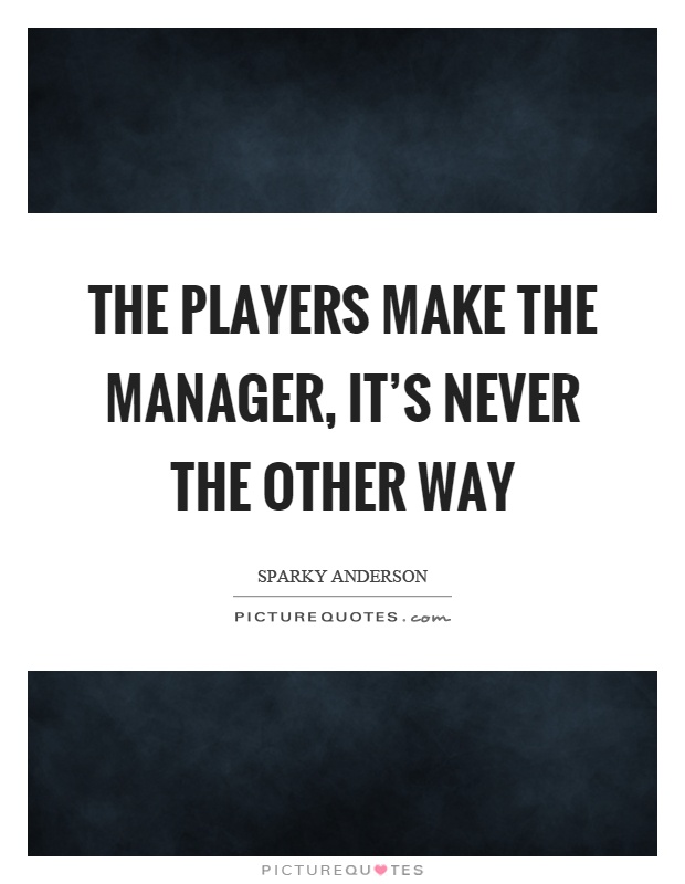 The players make the manager, it's never the other way Picture Quote #1