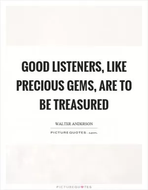 Good listeners, like precious gems, are to be treasured Picture Quote #1