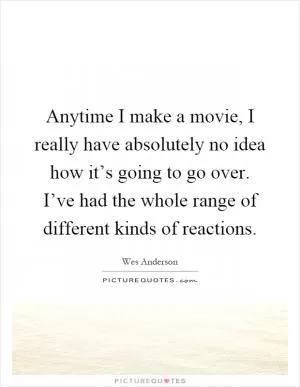 Anytime I make a movie, I really have absolutely no idea how it’s going to go over. I’ve had the whole range of different kinds of reactions Picture Quote #1