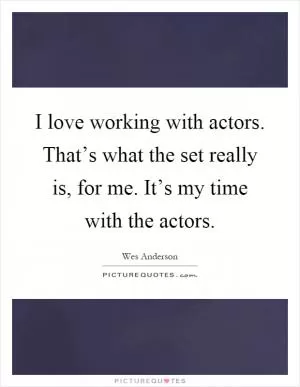 I love working with actors. That’s what the set really is, for me. It’s my time with the actors Picture Quote #1